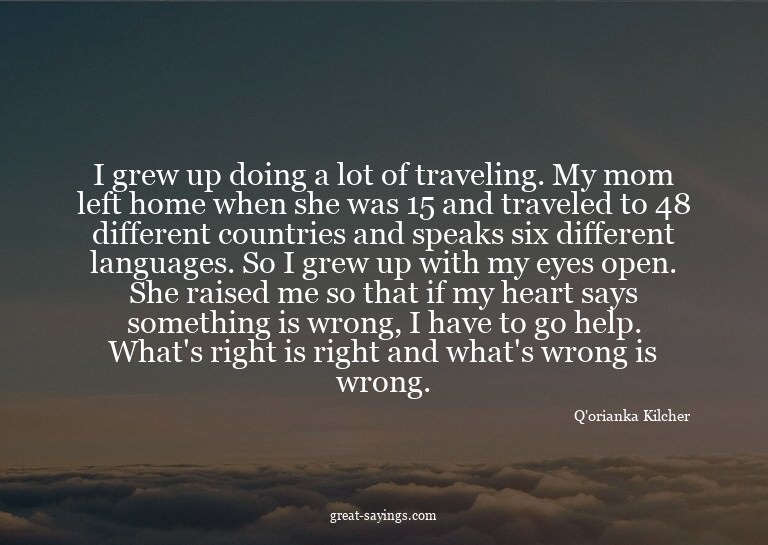 I grew up doing a lot of traveling. My mom left home wh
