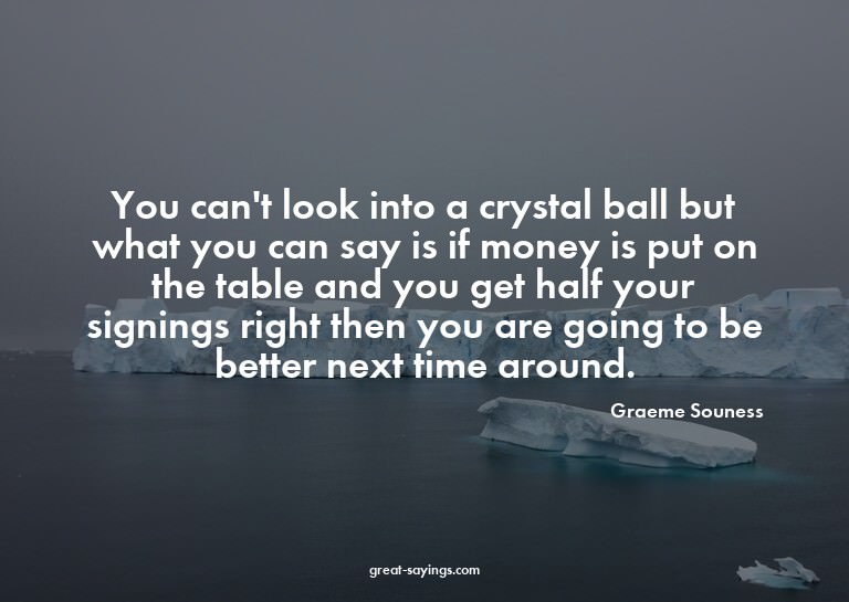 You can't look into a crystal ball but what you can say