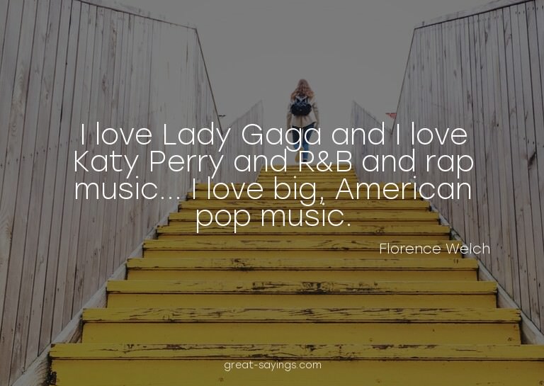 I love Lady Gaga and I love Katy Perry and R&B and rap