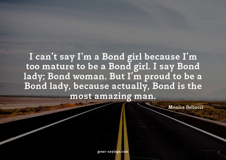 I can't say I'm a Bond girl because I'm too mature to b