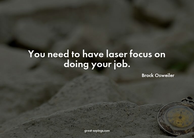 You need to have laser focus on doing your job.

