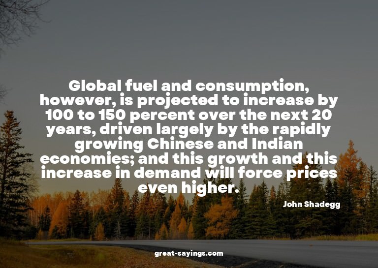 Global fuel and consumption, however, is projected to i