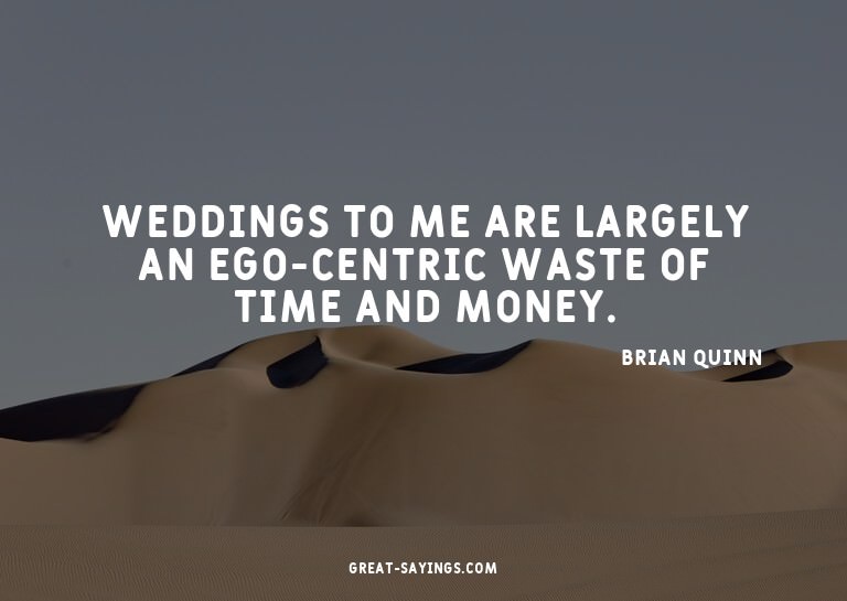 Weddings to me are largely an ego-centric waste of time