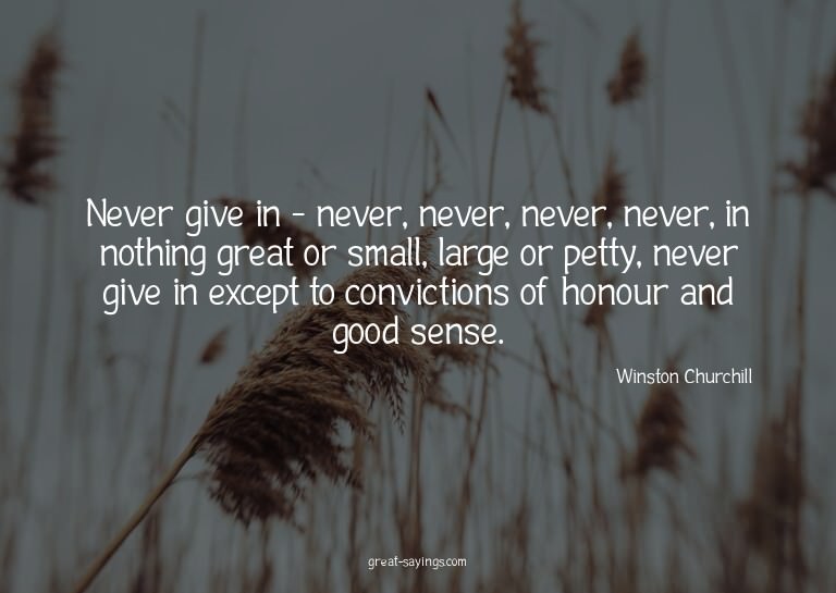 Never give in - never, never, never, never, in nothing