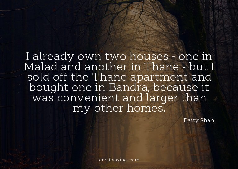 I already own two houses - one in Malad and another in