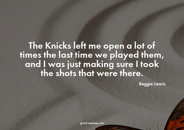 The Knicks left me open a lot of times the last time we
