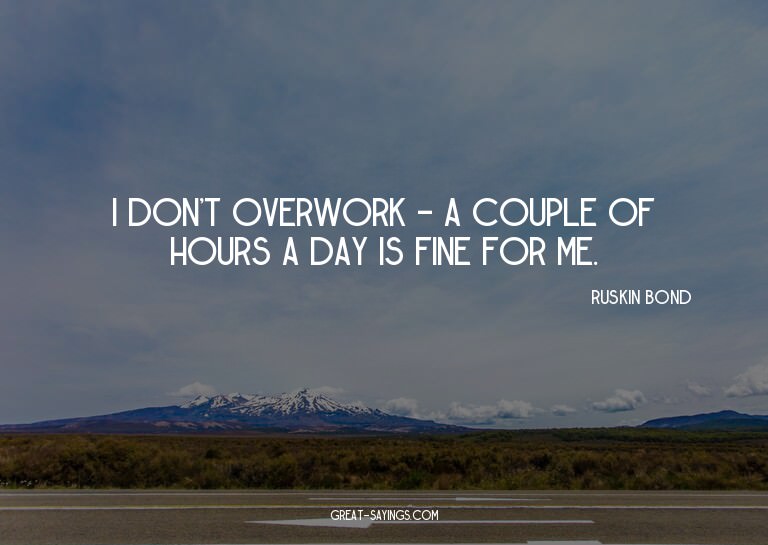 I don't overwork - a couple of hours a day is fine for