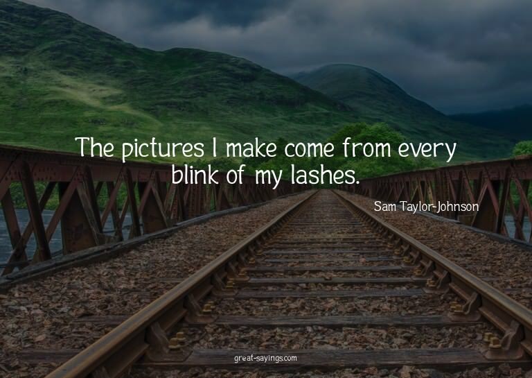 The pictures I make come from every blink of my lashes.