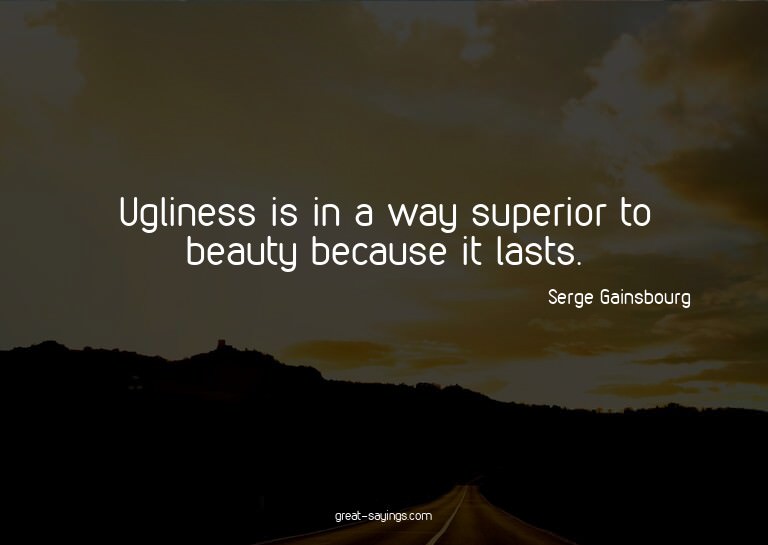 Ugliness is in a way superior to beauty because it last