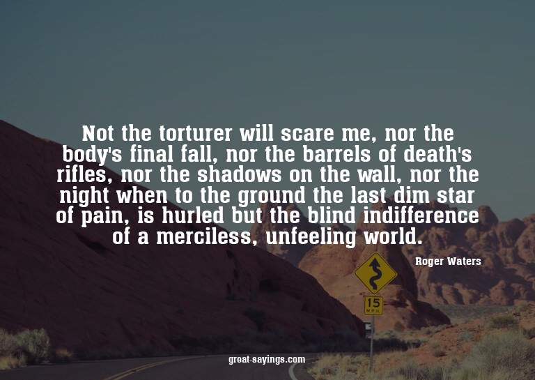 Not the torturer will scare me, nor the body's final fa