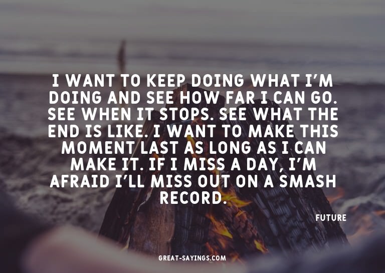 I want to keep doing what I'm doing and see how far I c