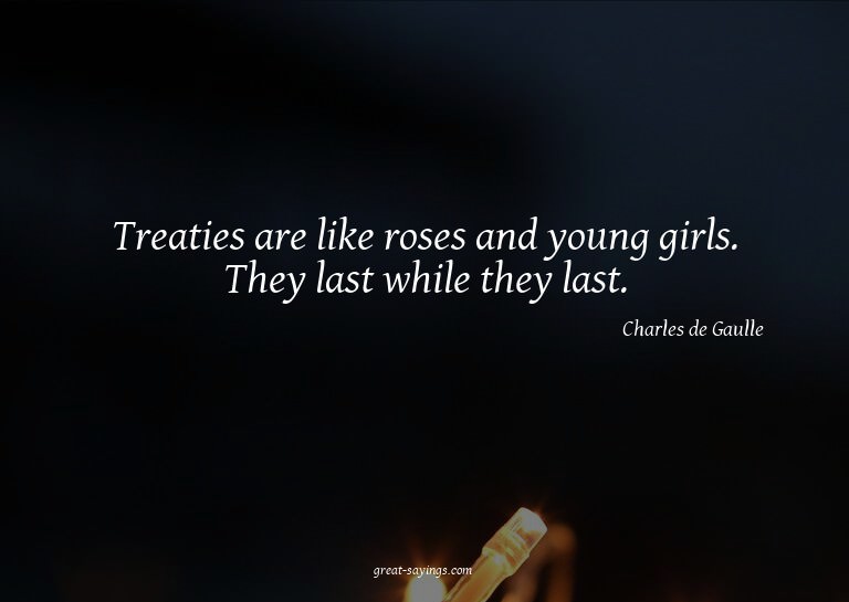 Treaties are like roses and young girls. They last whil