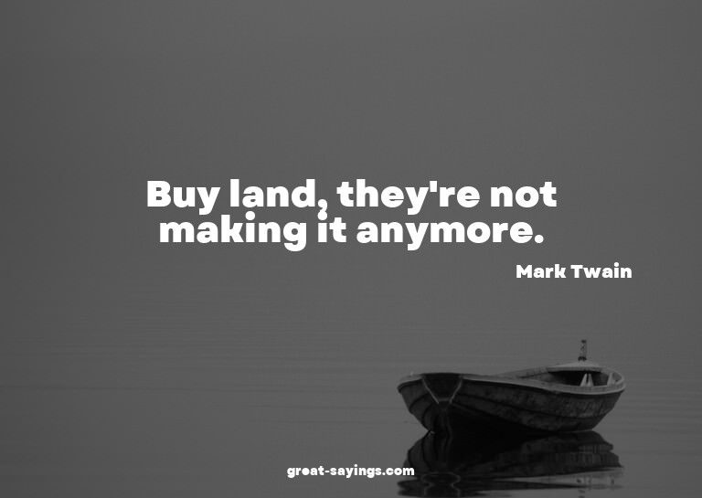 Buy land, they're not making it anymore.

