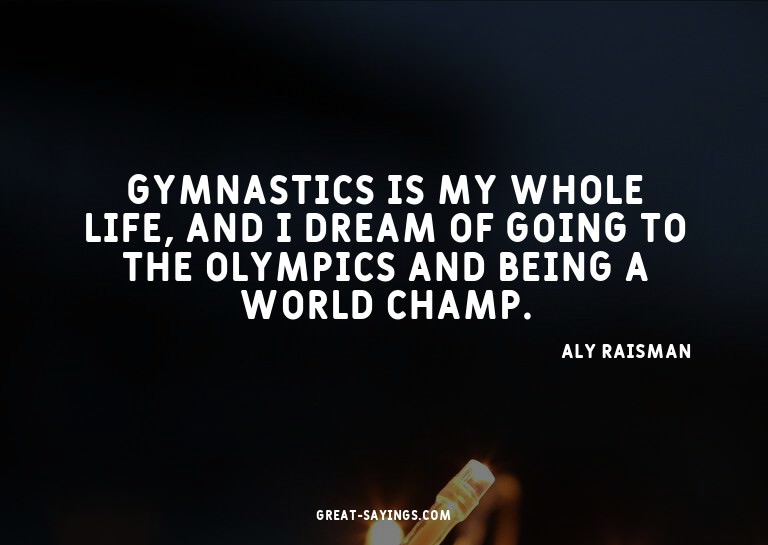 Gymnastics is my whole life, and I dream of going to th