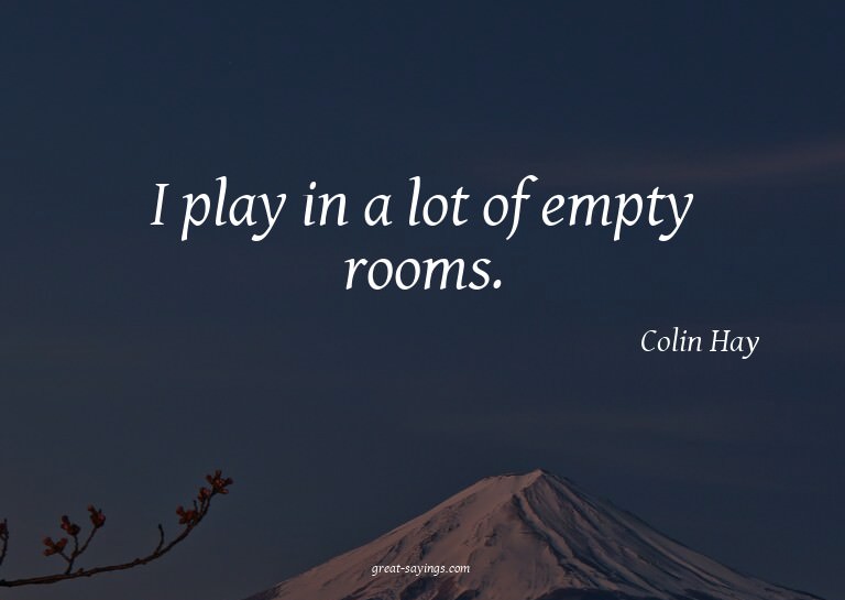I play in a lot of empty rooms.

