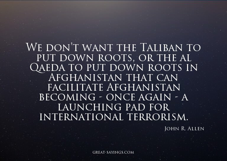 We don't want the Taliban to put down roots, or the al
