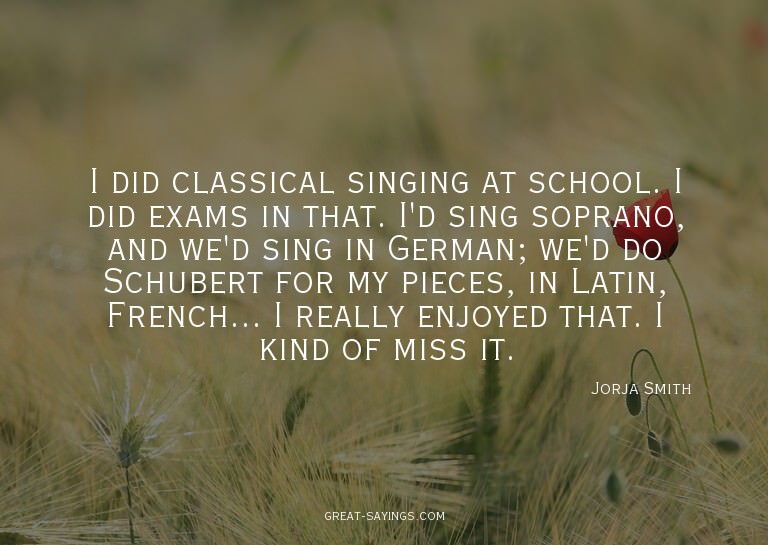I did classical singing at school. I did exams in that.