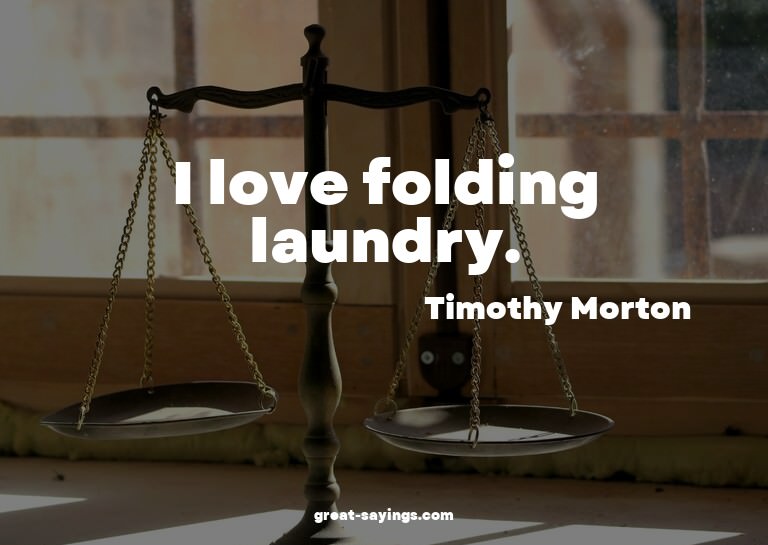 I love folding laundry.

