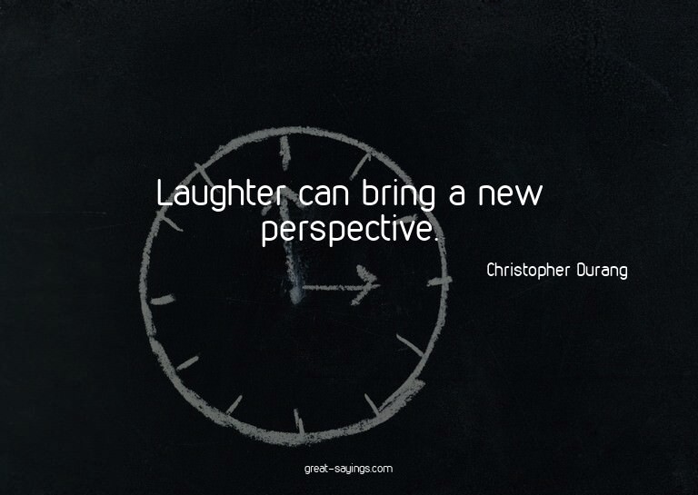 Laughter can bring a new perspective.

