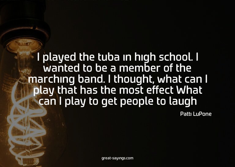 I played the tuba in high school. I wanted to be a memb