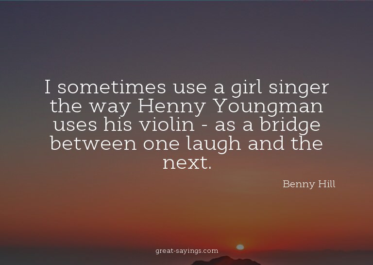 I sometimes use a girl singer the way Henny Youngman us