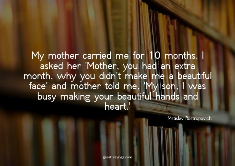 My mother carried me for 10 months. I asked her 'Mother