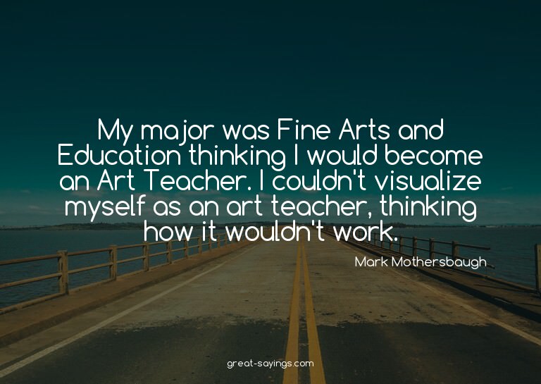 My major was Fine Arts and Education thinking I would b