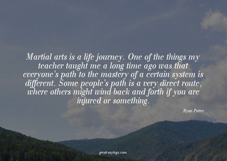 Martial arts is a life journey. One of the things my te