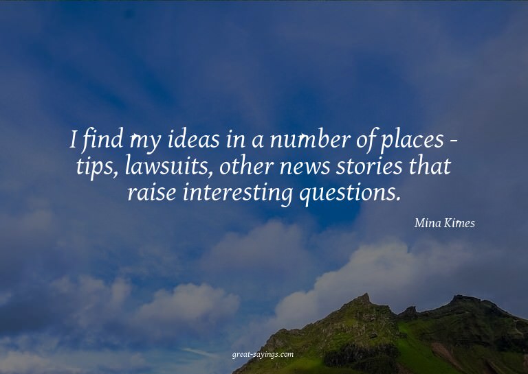 I find my ideas in a number of places - tips, lawsuits,