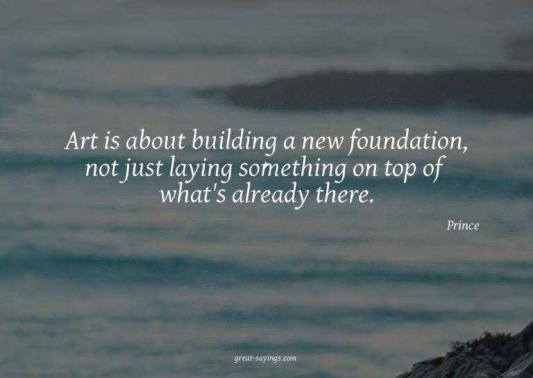 Art is about building a new foundation, not just laying