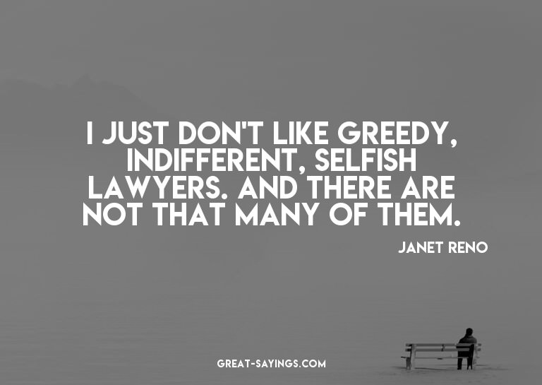 I just don't like greedy, indifferent, selfish lawyers.