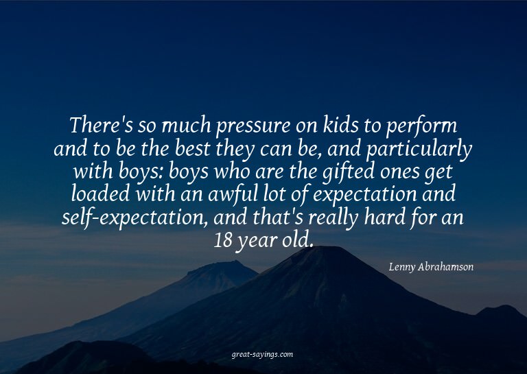 There's so much pressure on kids to perform and to be t