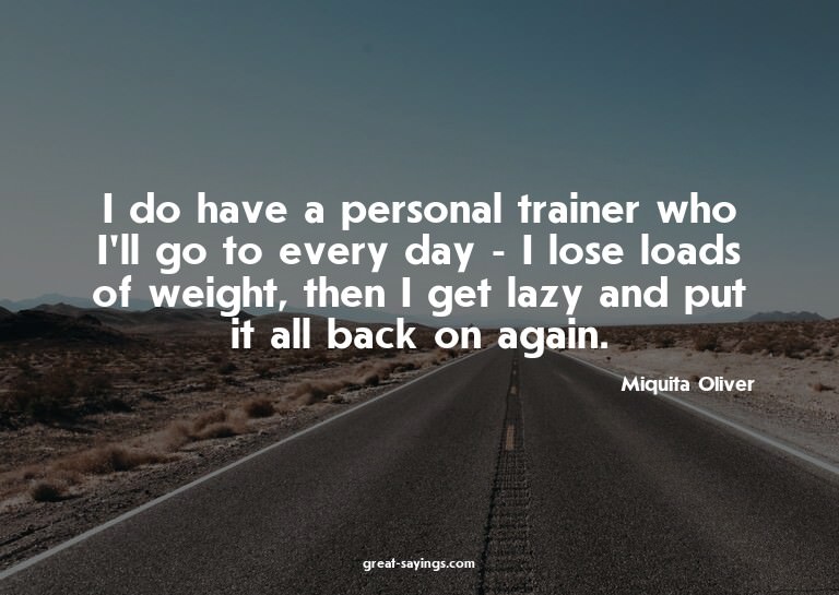 I do have a personal trainer who I'll go to every day -