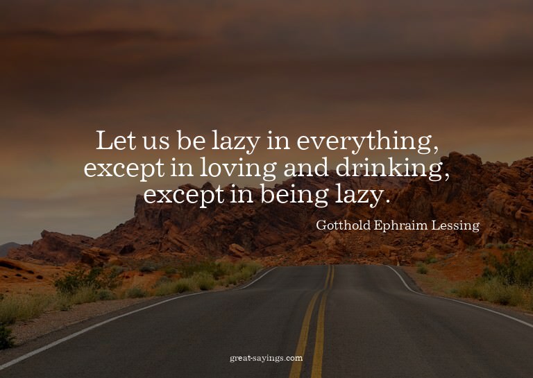 Let us be lazy in everything, except in loving and drin