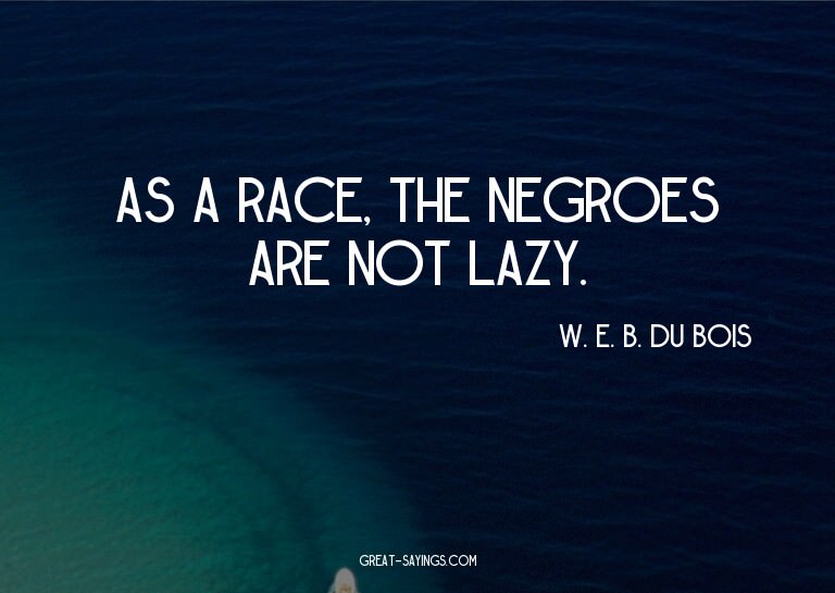 As a race, the Negroes are not lazy.

