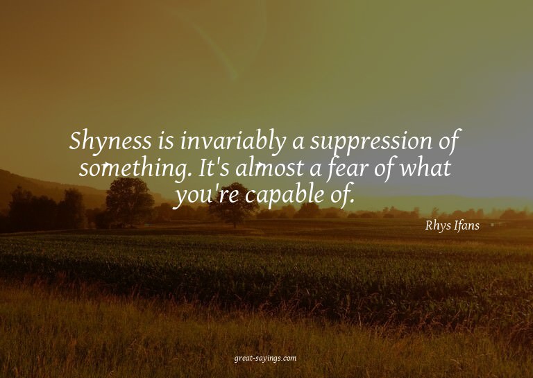 Shyness is invariably a suppression of something. It's