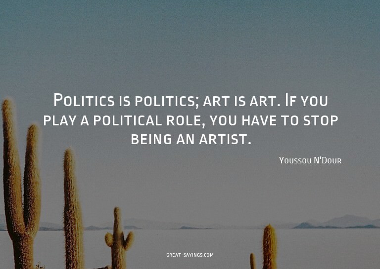 Politics is politics; art is art. If you play a politic