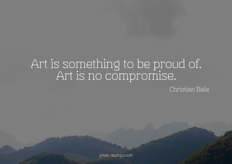 Art is something to be proud of. Art is no compromise.

