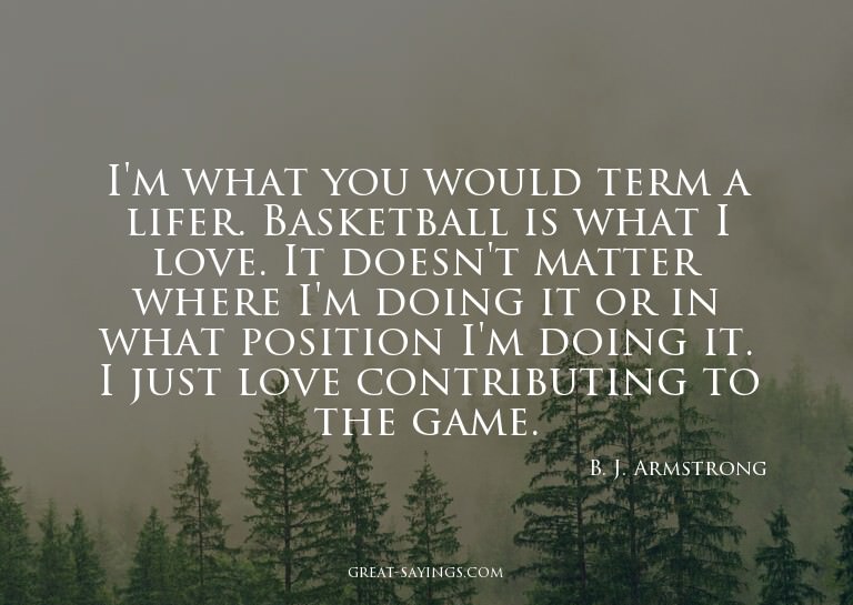 I'm what you would term a lifer. Basketball is what I l