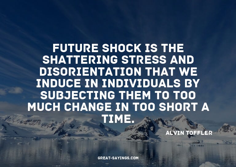 Future shock is the shattering stress and disorientatio