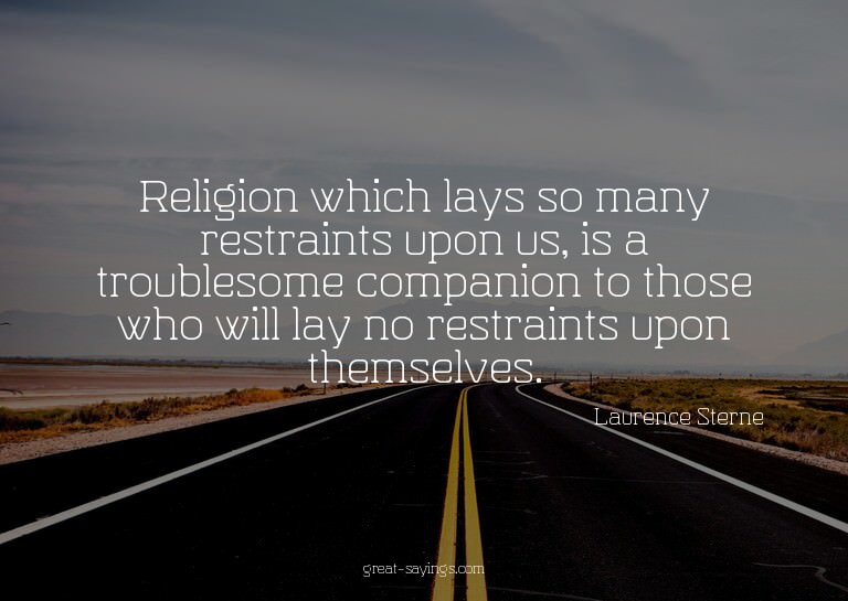 Religion which lays so many restraints upon us, is a tr