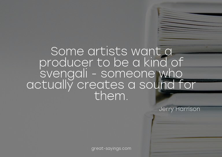 Some artists want a producer to be a kind of svengali -