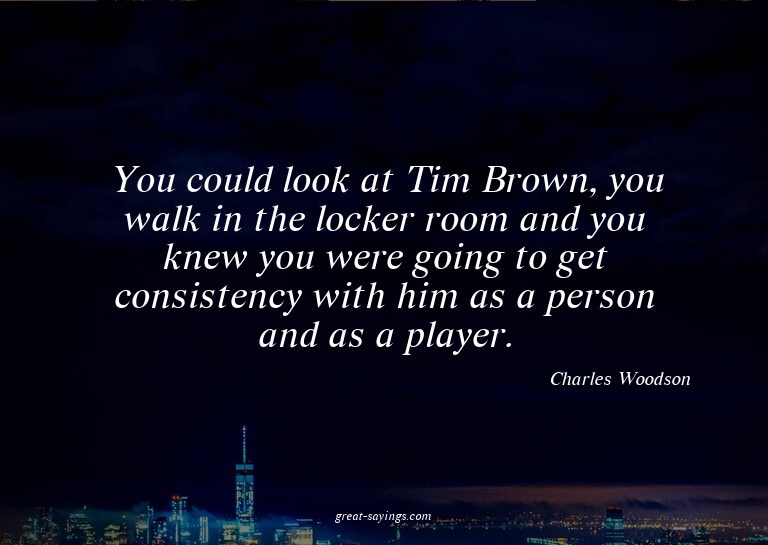 You could look at Tim Brown, you walk in the locker roo
