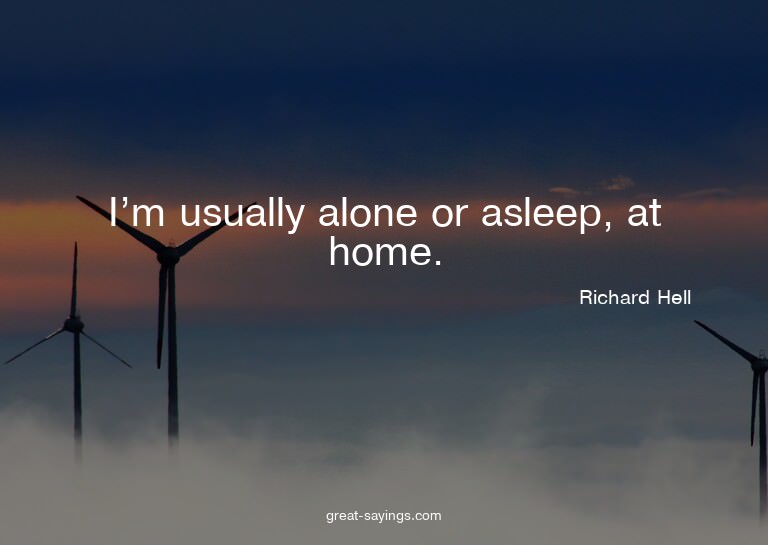 I'm usually alone or asleep, at home.

