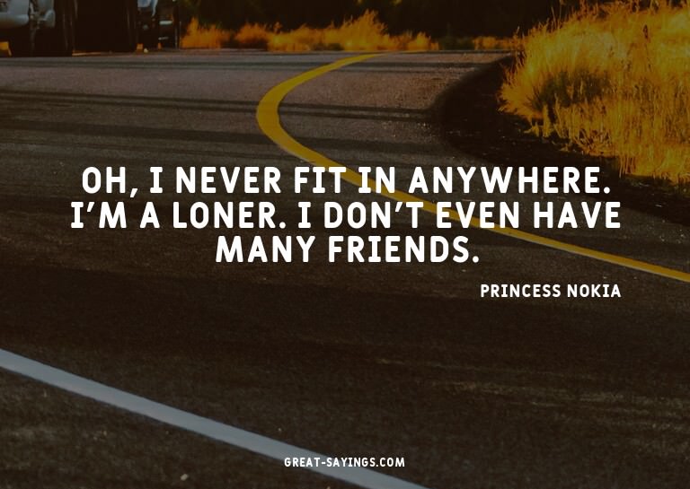 Oh, I never fit in anywhere. I'm a loner. I don't even