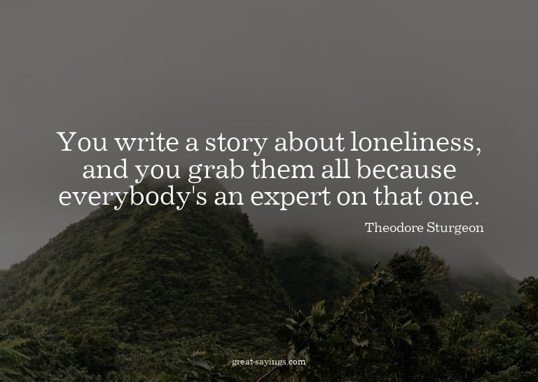 You write a story about loneliness, and you grab them a