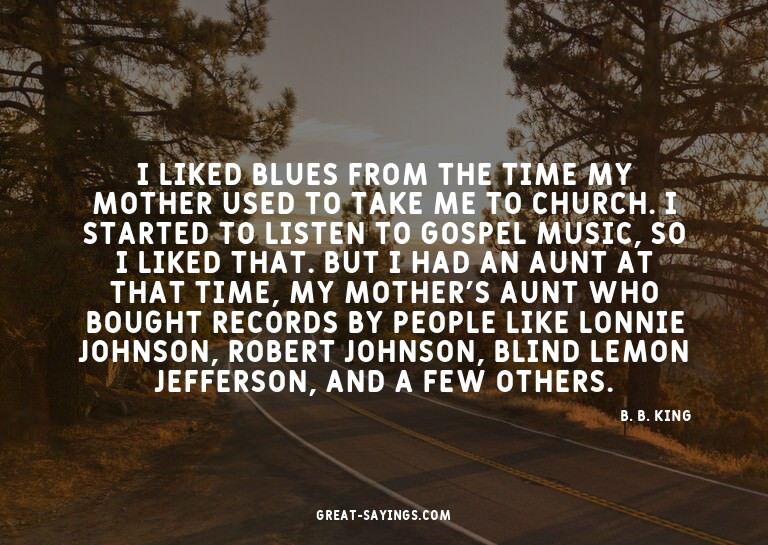 I liked blues from the time my mother used to take me t