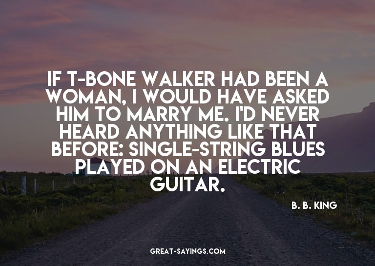 If T-Bone Walker had been a woman, I would have asked h