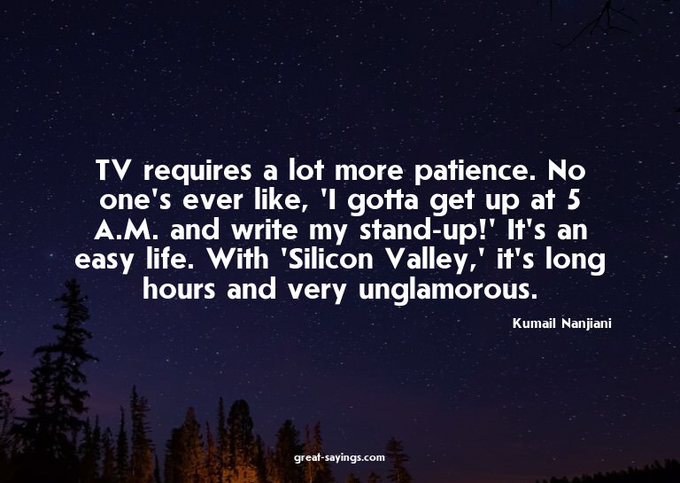TV requires a lot more patience. No one's ever like, 'I