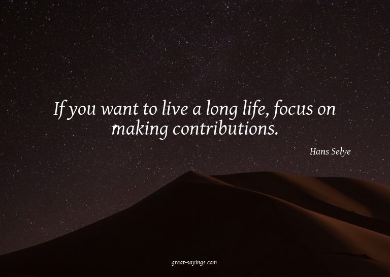 If you want to live a long life, focus on making contri